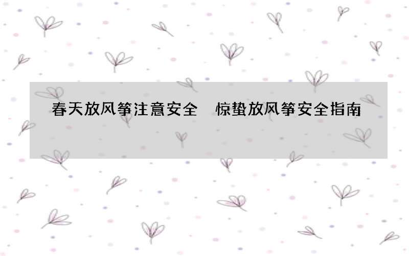 春天放风筝注意安全 惊蛰放风筝安全指南